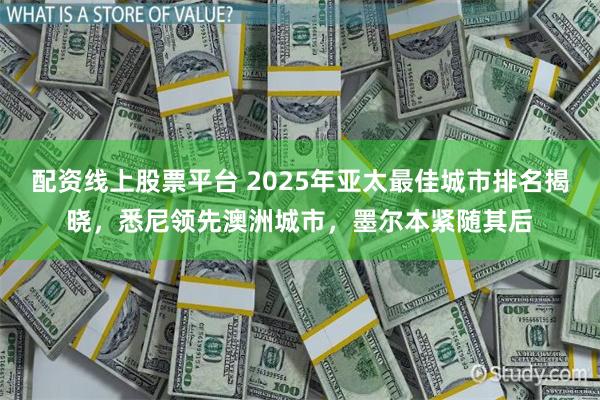 配资线上股票平台 2025年亚太最佳城市排名揭晓，悉尼领先澳洲城市，墨尔本紧随其后