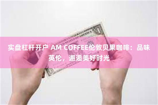 实盘杠杆开户 AM COFFEE伦敦贝果咖啡：品味英伦，邂逅美好时光