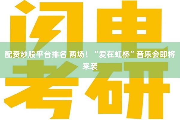 配资炒股平台排名 两场！“爱在虹桥”音乐会即将来袭