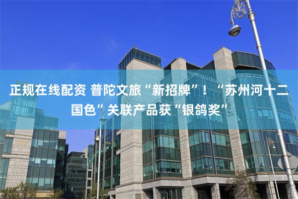 正规在线配资 普陀文旅“新招牌”！“苏州河十二国色”关联产品获“银鸽奖”