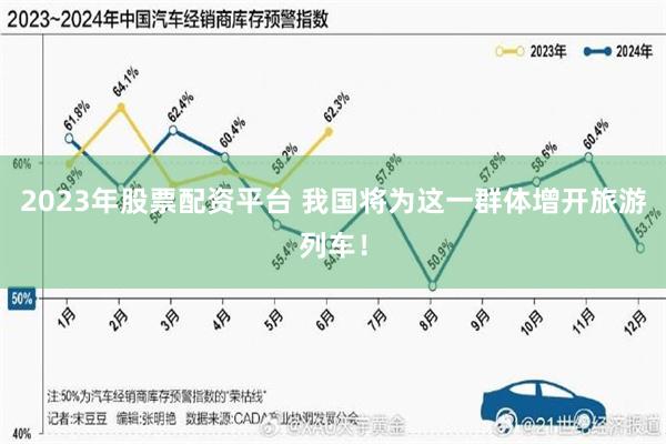 2023年股票配资平台 我国将为这一群体增开旅游列车！