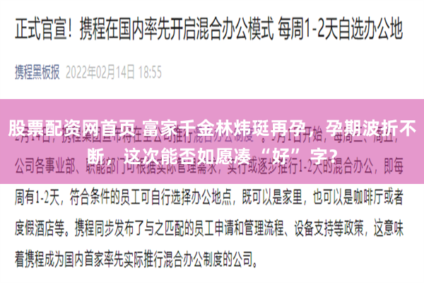 股票配资网首页 富家千金林炜珽再孕，孕期波折不断，这次能否如愿凑 “好” 字？