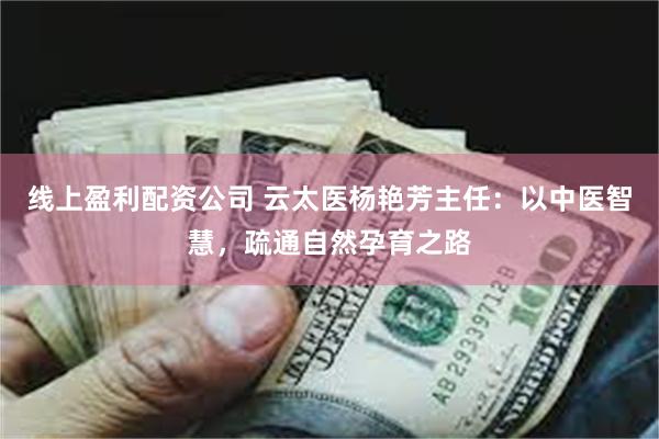 线上盈利配资公司 云太医杨艳芳主任：以中医智慧，疏通自然孕育之路