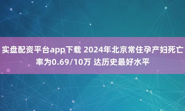 实盘配资平台app下载 2024年北京常住孕产妇死亡率为0.69/10万 达历史最好水平