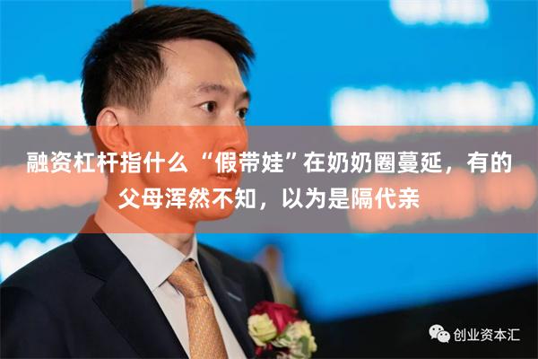 融资杠杆指什么 “假带娃”在奶奶圈蔓延，有的父母浑然不知，以为是隔代亲