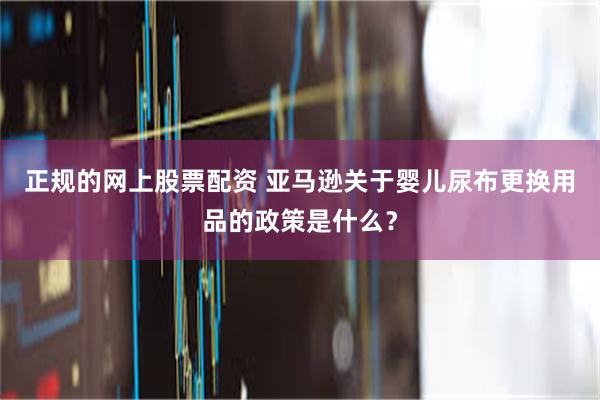 正规的网上股票配资 亚马逊关于婴儿尿布更换用品的政策是什么？