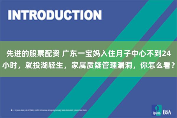 先进的股票配资 广东一宝妈入住月子中心不到24小时，就投湖轻生，家属质疑管理漏洞，你怎么看？