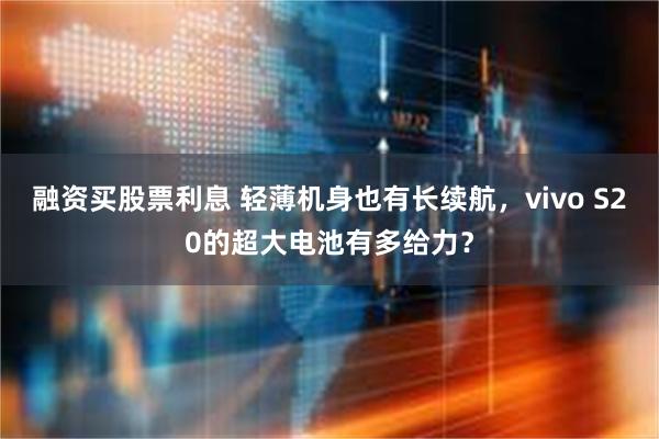 融资买股票利息 轻薄机身也有长续航，vivo S20的超大电池有多给力？