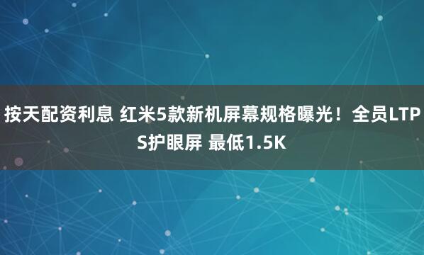 按天配资利息 红米5款新机屏幕规格曝光！全员LTPS护眼屏 最低1.5K