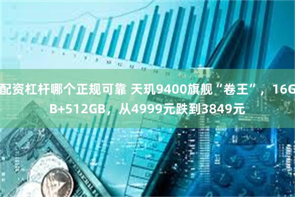 配资杠杆哪个正规可靠 天玑9400旗舰“卷王”，16GB+512GB，从4999元跌到3849元