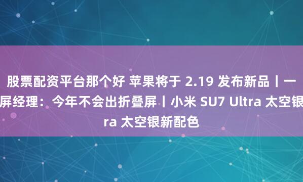 股票配资平台那个好 苹果将于 2.19 发布新品丨一加折叠屏经理：今年不会出折叠屏丨小米 SU7 Ultra 太空银新配色