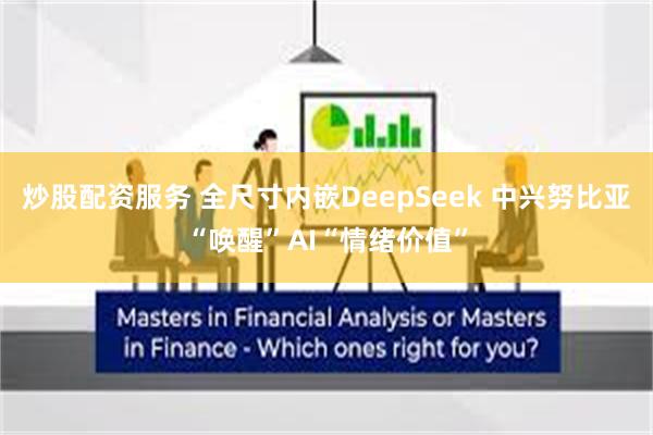 炒股配资服务 全尺寸内嵌DeepSeek 中兴努比亚“唤醒”AI“情绪价值”