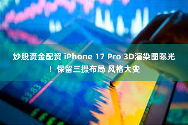 炒股资金配资 iPhone 17 Pro 3D渲染图曝光！保留三摄布局 风格大变