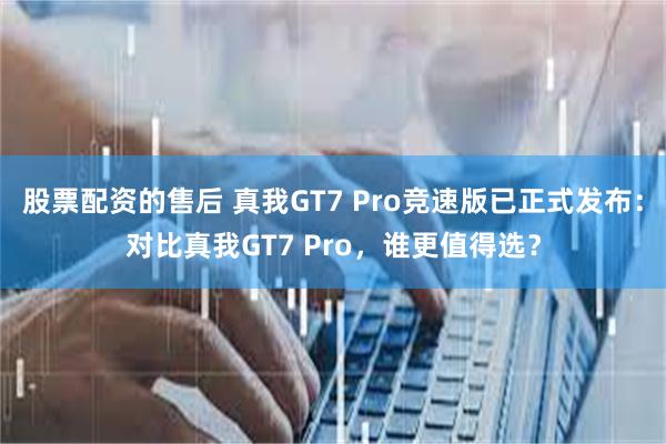 股票配资的售后 真我GT7 Pro竞速版已正式发布：对比真我GT7 Pro，谁更值得选？