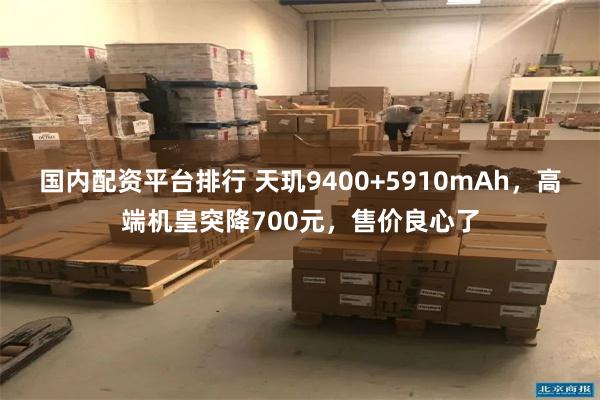 国内配资平台排行 天玑9400+5910mAh，高端机皇突降700元，售价良心了