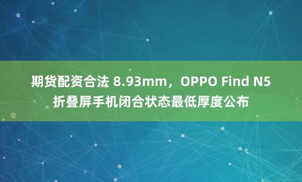 期货配资合法 8.93mm，OPPO Find N5折叠屏手机闭合状态最低厚度公布