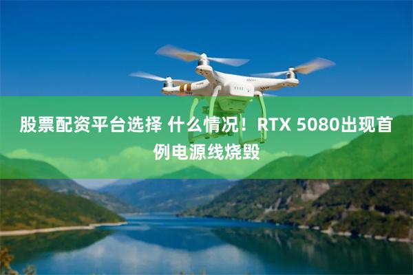 股票配资平台选择 什么情况！RTX 5080出现首例电源线烧毁