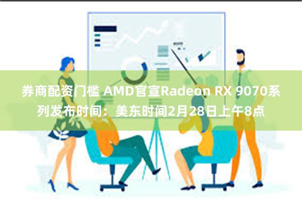 券商配资门槛 AMD官宣Radeon RX 9070系列发布时间：美东时间2月28日上午8点