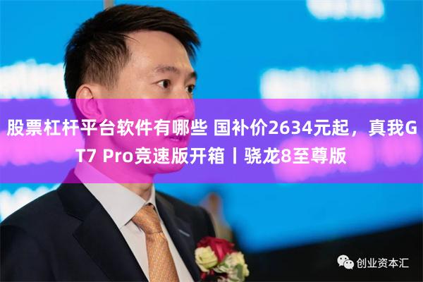 股票杠杆平台软件有哪些 国补价2634元起，真我GT7 Pro竞速版开箱丨骁龙8至尊版