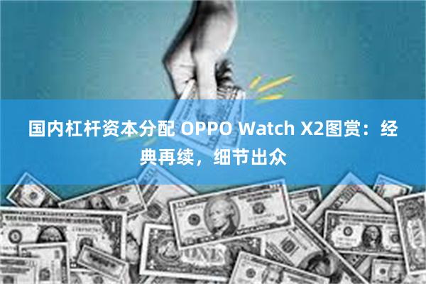 国内杠杆资本分配 OPPO Watch X2图赏：经典再续，细节出众