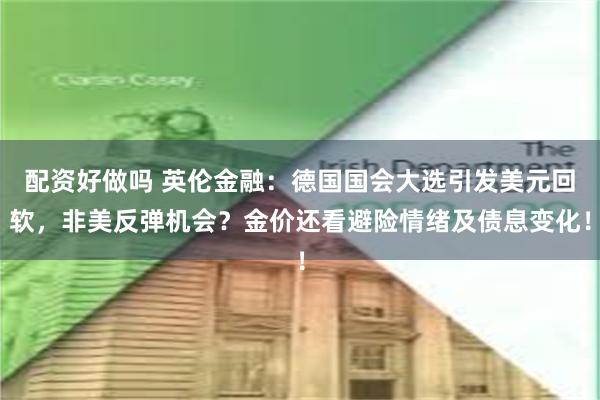 配资好做吗 英伦金融：德国国会大选引发美元回软，非美反弹机会？金价还看避险情绪及债息变化！