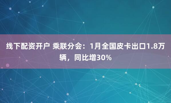 线下配资开户 乘联分会：1月全国皮卡出口1.8万辆，同比增30%