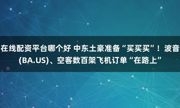 在线配资平台哪个好 中东土豪准备“买买买”！波音(BA.US)、空客数百架飞机订单“在路上”