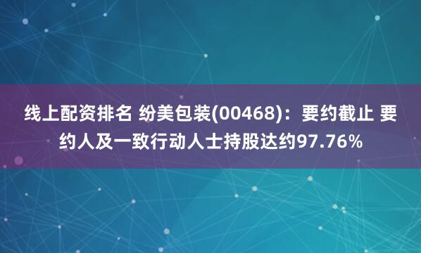 线上配资排名 纷美包装(00468)：要约截止 要约人及一致行动人士持股达约97.76%