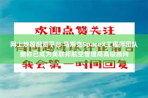 网上炒股配资平台 马斯克SpaceX工程师团队据称已成为美联邦航空管理局高级顾问