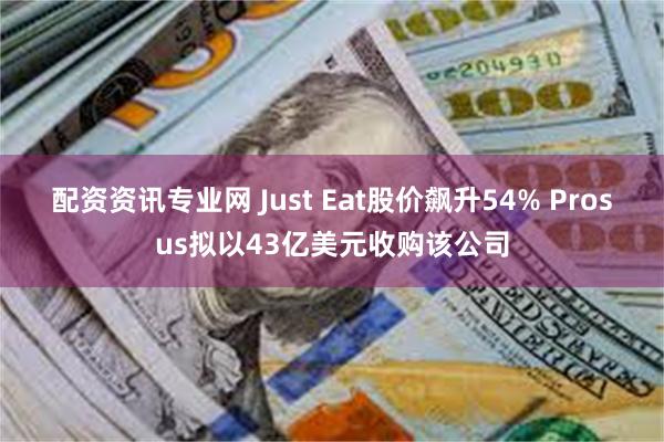 配资资讯专业网 Just Eat股价飙升54% Prosus拟以43亿美元收购该公司