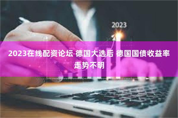 2023在线配资论坛 德国大选后 德国国债收益率走势不明