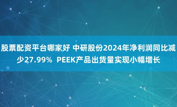 股票配资平台哪家好 中研股份2024年净利润同比减少27.99%  PEEK产品出货量实现小幅增长