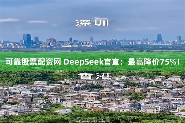 可靠股票配资网 DeepSeek官宣：最高降价75%！