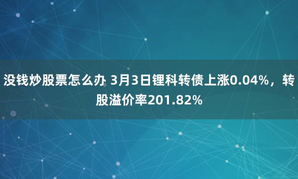 没钱炒股票怎么办 3月3日锂科转债上涨0.04%，转股溢价率201.82%