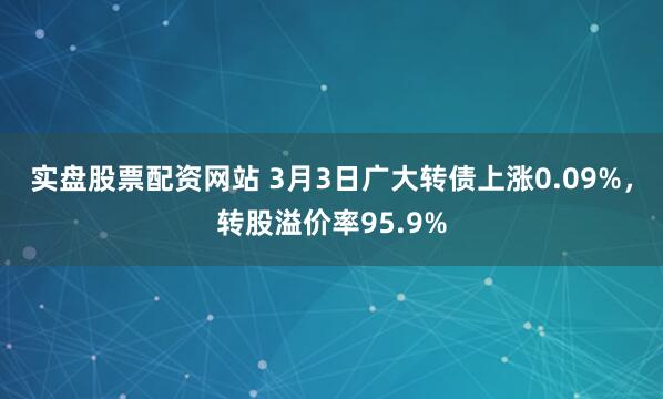 实盘股票配资网站 3月3日广大转债上涨0.09%，转股溢价率95.9%