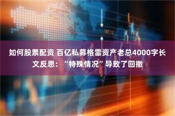 如何股票配资 百亿私募格雷资产老总4000字长文反思：“特殊情况”导致了回撤