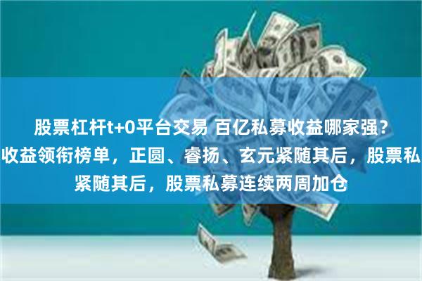 股票杠杆t+0平台交易 百亿私募收益哪家强？冲积资本超八成收益领衔榜单，正圆、睿扬、玄元紧随其后，股票私募连续两周加仓