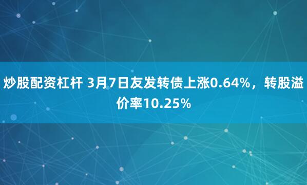 炒股配资杠杆 3月7日友发转债上涨0.64%，转股溢价率10.25%