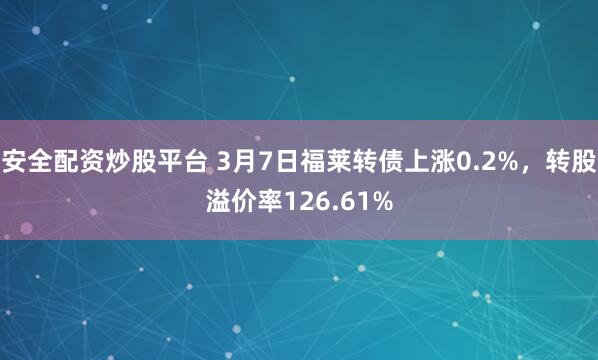 安全配资炒股平台 3月7日福莱转债上涨0.2%，转股溢价率126.61%