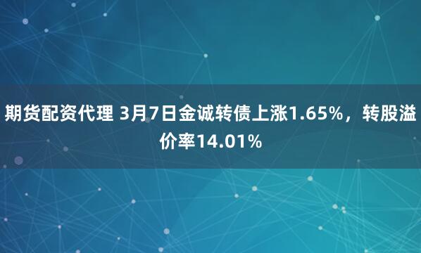 期货配资代理 3月7日金诚转债上涨1.65%，转股溢价率14.01%