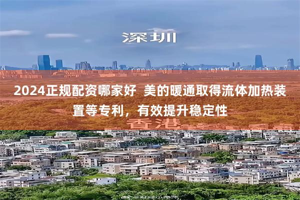 2024正规配资哪家好  美的暖通取得流体加热装置等专利，有效提升稳定性