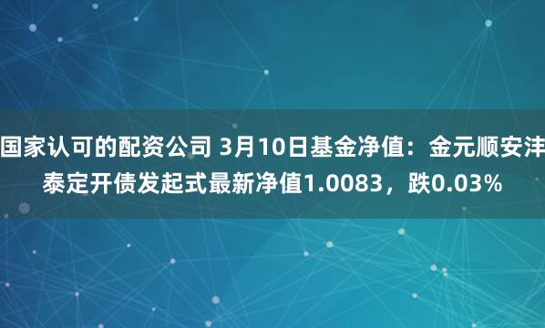 国家认可的配资公司 3月10日基金净值：金元顺安沣泰定开债发起式最新净值1.0083，跌0.03%