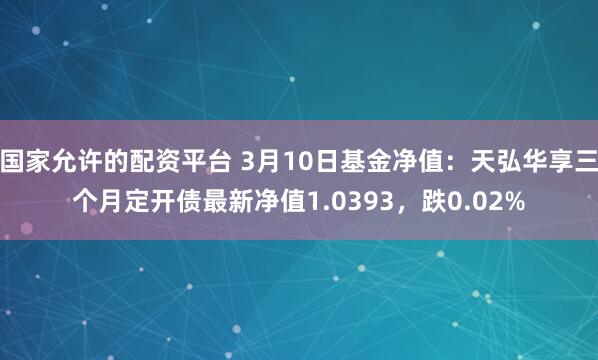 国家允许的配资平台 3月10日基金净值：天弘华享三个月定开债最新净值1.0393，跌0.02%