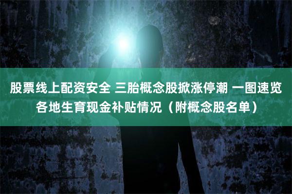 股票线上配资安全 三胎概念股掀涨停潮 一图速览各地生育现金补贴情况（附概念股名单）