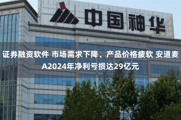 证券融资软件 市场需求下降、产品价格疲软 安道麦A2024年净利亏损达29亿元