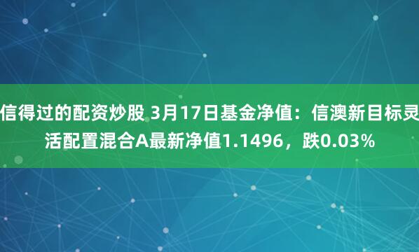 信得过的配资炒股 3月17日基金净值：信澳新目标灵活配置混合A最新净值1.1496，跌0.03%