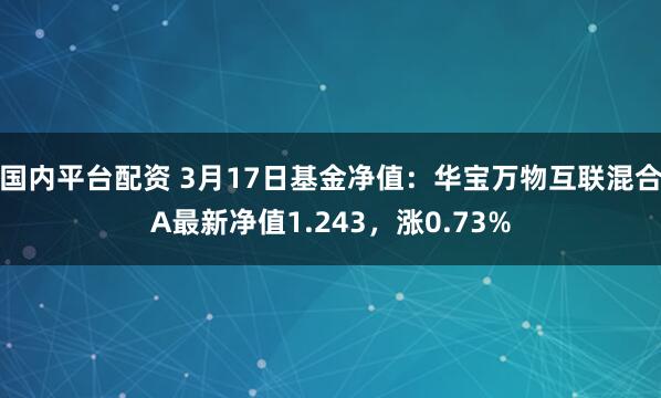 国内平台配资 3月17日基金净值：华宝万物互联混合A最新净值1.243，涨0.73%