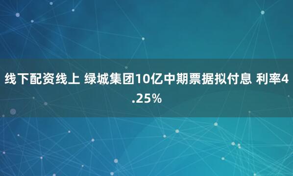 线下配资线上 绿城集团10亿中期票据拟付息 利率4.25%