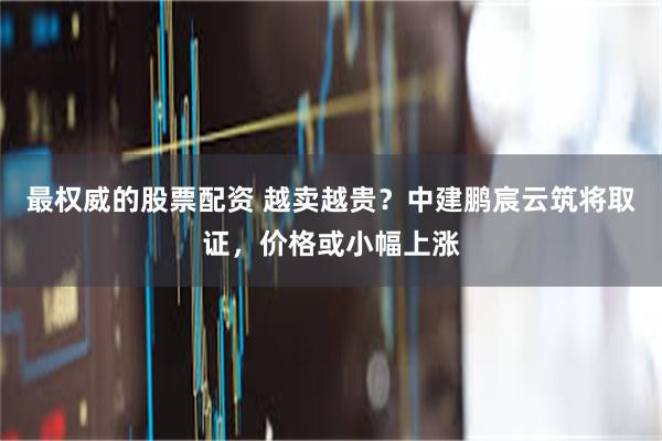 最权威的股票配资 越卖越贵？中建鹏宸云筑将取证，价格或小幅上涨